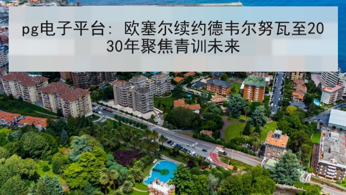 pg电子平台: 欧塞尔续约德韦尔努瓦至2030年聚焦青训未来