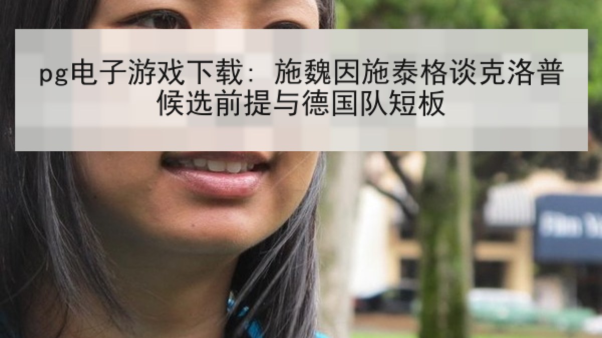 pg电子游戏下载: 施魏因施泰格谈克洛普候选前提与德国队短板 pg电子游戏下载: 施魏因施泰格谈克洛普候选前提与德国队短板