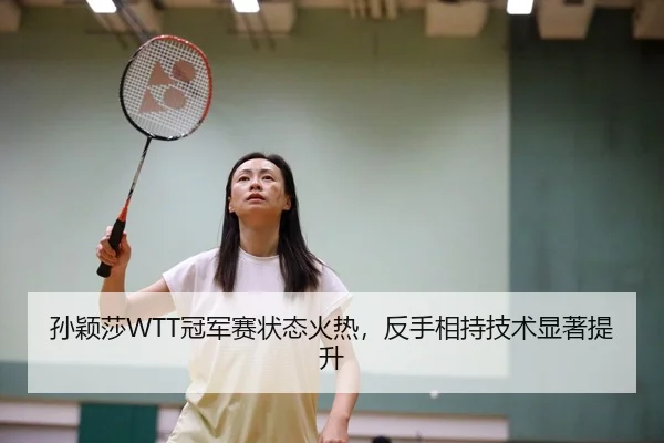 孙颖莎WTT冠军赛状态火热，反手相持技术显著提升