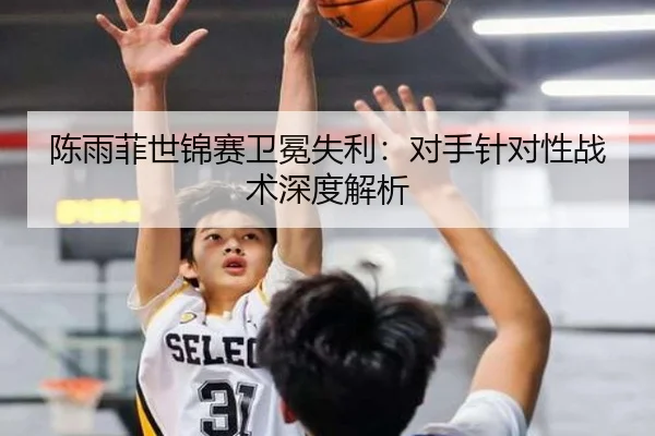 陈雨菲世锦赛卫冕失利：对手针对性战术深度解析