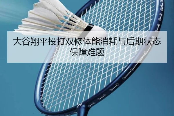 大谷翔平投打双修体能消耗与后期状态保障难题