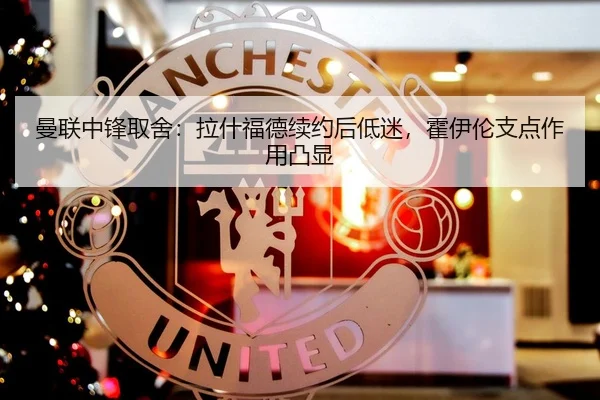 曼联中锋取舍：拉什福德续约后低迷，霍伊伦支点作用凸显