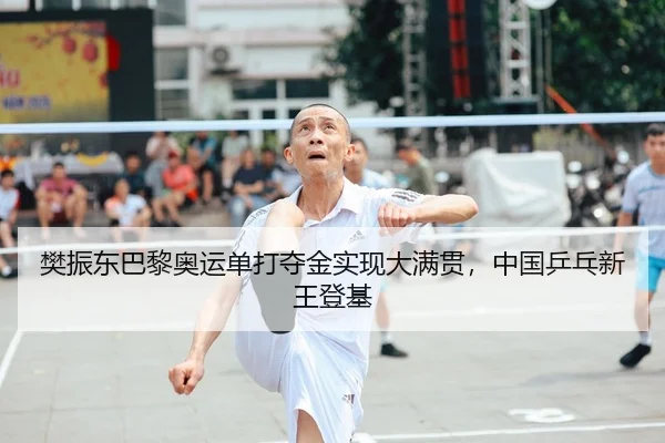 樊振东巴黎奥运单打夺金实现大满贯，中国乒乓新王登基