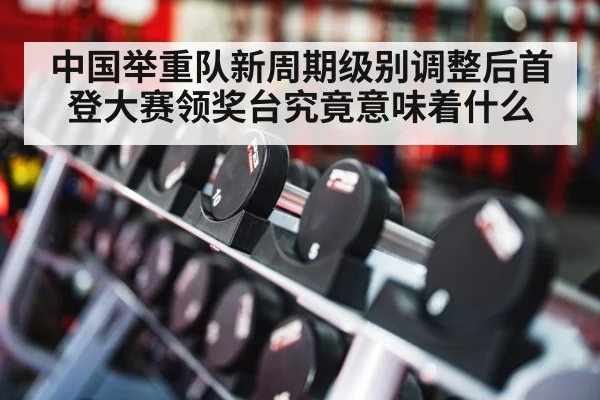 中国举重队新周期级别调整后首登大赛领奖台究竟意味着什么