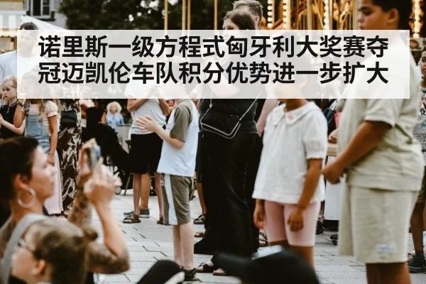 诺里斯一级方程式匈牙利大奖赛夺冠迈凯伦车队积分优势进一步扩大