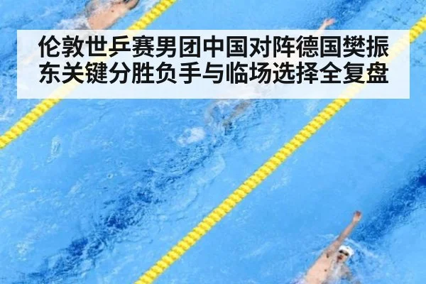 伦敦世乒赛男团中国对阵德国樊振东关键分胜负手与临场选择全复盘